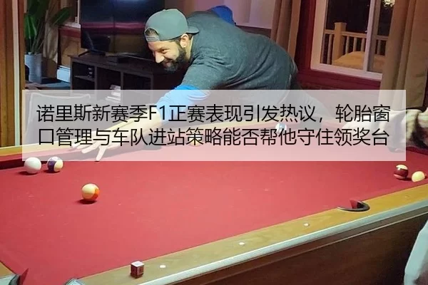 诺里斯新赛季F1正赛表现引发热议，轮胎窗口管理与车队进站策略能否帮他守住领奖台